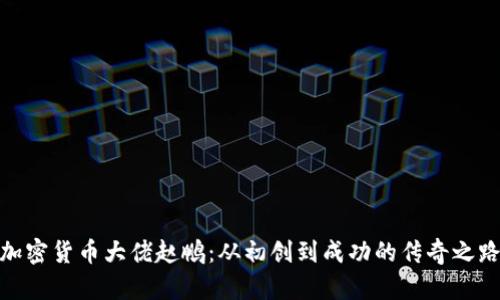 加密货币大佬赵鹏：从初创到成功的传奇之路