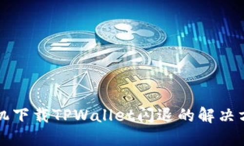 华为手机下载TPWallet闪退的解决方法指南