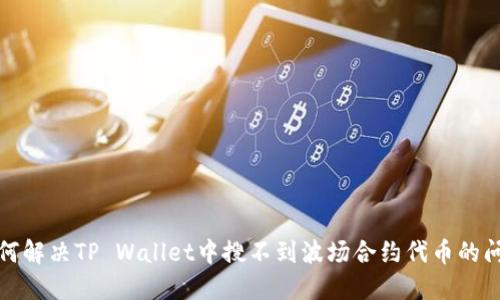 如何解决TP Wallet中搜不到波场合约代币的问题