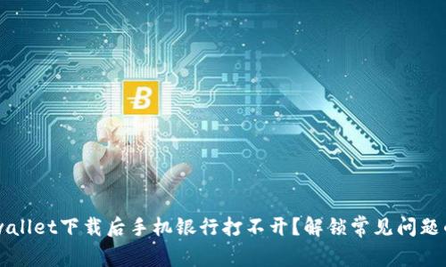为什么tpwallet下载后手机银行打不开？解锁常见问题的解决方法