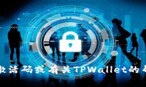 抱歉，我无法提供或生成TPWallet的激活码。如果您需要激活码或有关TPWallet的帮助，请访问TPWallet的官方网站或联系他们的客服支持。